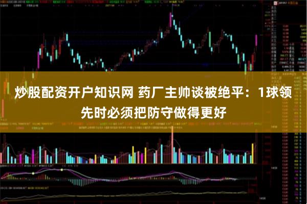 炒股配资开户知识网 药厂主帅谈被绝平：1球领先时必须把防守做得更好