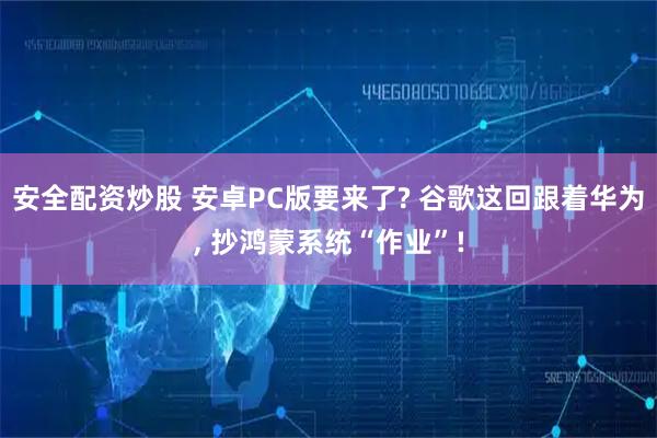 安全配资炒股 安卓PC版要来了? 谷歌这回跟着华为, 抄鸿蒙系统“作业”!