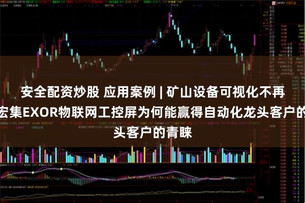 安全配资炒股 应用案例 | 矿山设备可视化不再难，宏集EXOR物联网工控屏为何能赢得自动化龙头客户的青睐