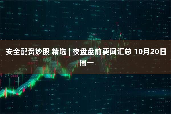 安全配资炒股 精选 | 夜盘盘前要闻汇总 10月20日 周一