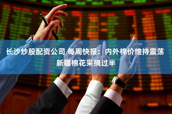 长沙炒股配资公司 每周快报：内外棉价维持震荡 新疆棉花采摘过半