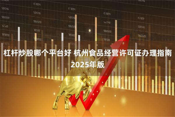 杠杆炒股哪个平台好 杭州食品经营许可证办理指南2025年版