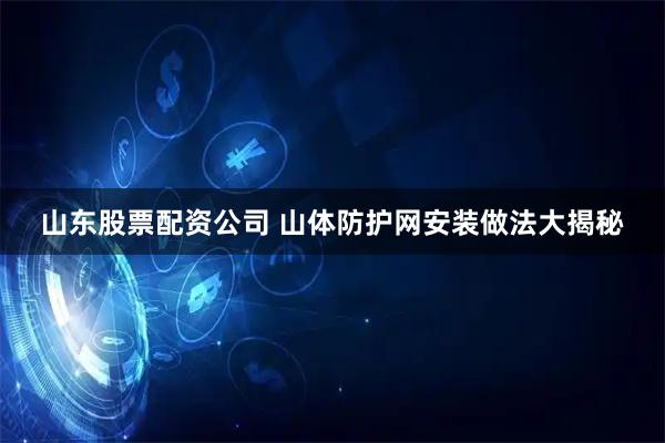 山东股票配资公司 山体防护网安装做法大揭秘