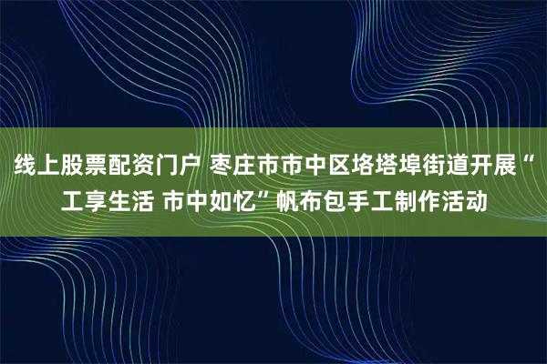 线上股票配资门户 枣庄市市中区垎塔埠街道开展“工享生活 市中如忆”帆布包手工制作活动