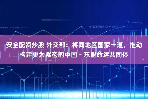 安全配资炒股 外交部：将同地区国家一道，推动构建更为紧密的中国－东盟命运共同体