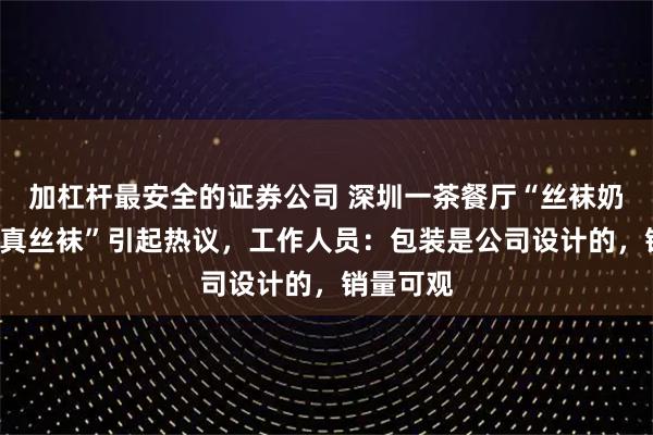 加杠杆最安全的证券公司 深圳一茶餐厅“丝袜奶茶”套“真丝袜”引起热议，工作人员：包装是公司设计的，销量可观