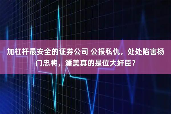 加杠杆最安全的证券公司 公报私仇，处处陷害杨门忠将，潘美真的是位大奸臣？