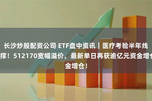 长沙炒股配资公司 ETF盘中资讯｜医疗考验半年线支撑！512170宽幅溢价，最新单日再获逾亿元资金增仓！