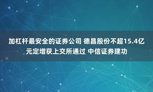 加杠杆最安全的证券公司 德昌股份不超15.4亿元定增获上交所通过 中信证券建功