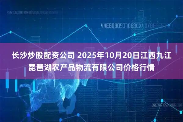 长沙炒股配资公司 2025年10月20日江西九江琵琶湖农产品物流有限公司价格行情
