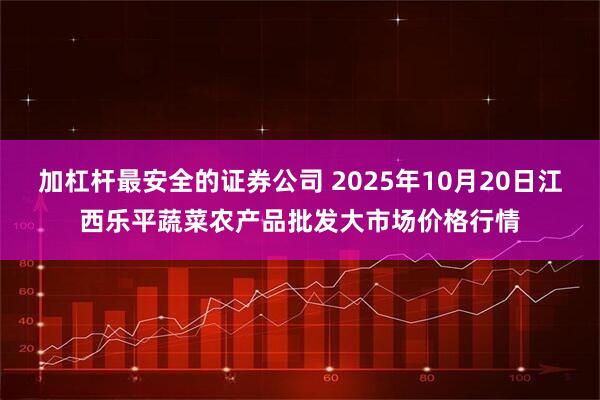 加杠杆最安全的证券公司 2025年10月20日江西乐平蔬菜农产品批发大市场价格行情