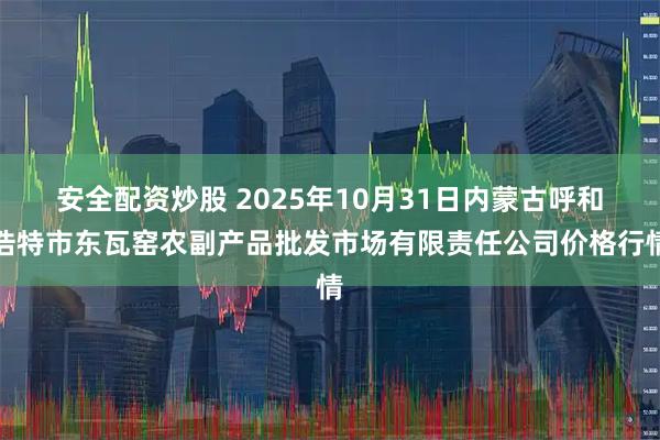 安全配资炒股 2025年10月31日内蒙古呼和浩特市东瓦窑农副产品批发市场有限责任公司价格行情