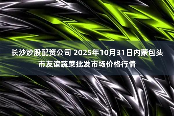 长沙炒股配资公司 2025年10月31日内蒙包头市友谊蔬菜批发市场价格行情