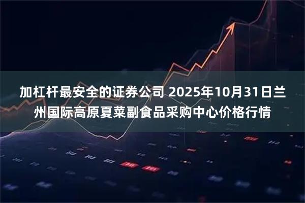 加杠杆最安全的证券公司 2025年10月31日兰州国际高原夏菜副食品采购中心价格行情