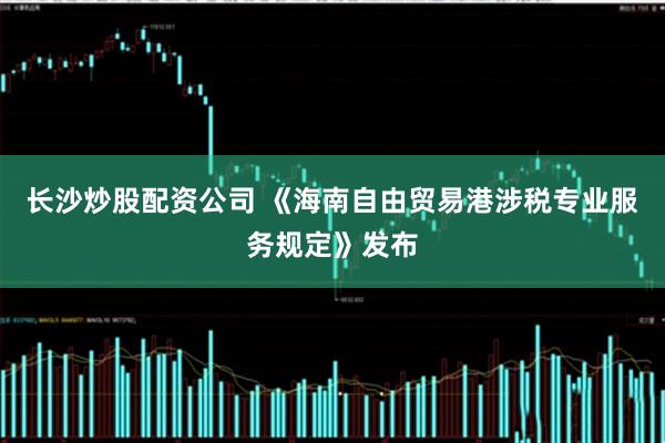 长沙炒股配资公司 《海南自由贸易港涉税专业服务规定》发布