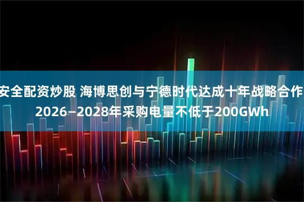 安全配资炒股 海博思创与宁德时代达成十年战略合作 2026—2028年采购电量不低于200GWh
