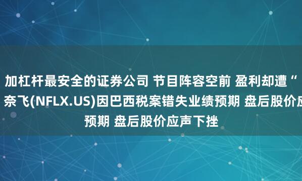 加杠杆最安全的证券公司 节目阵容空前 盈利却遭“伏击”！奈飞(NFLX.US)因巴西税案错失业绩预期 盘后股价应声下挫