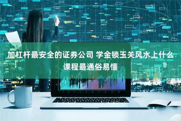 加杠杆最安全的证券公司 学金锁玉关风水上什么课程最通俗易懂