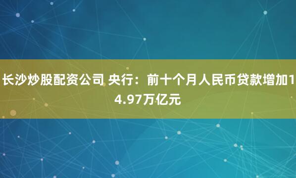 长沙炒股配资公司 央行：前十个月人民币贷款增加14.97万亿元