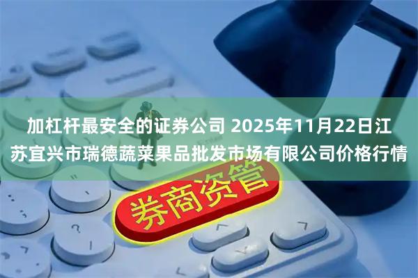 加杠杆最安全的证券公司 2025年11月22日江苏宜兴市瑞德蔬菜果品批发市场有限公司价格行情