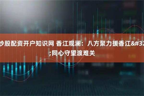 炒股配资开户知识网 香江观澜：八方聚力援香江 同心守望渡难关