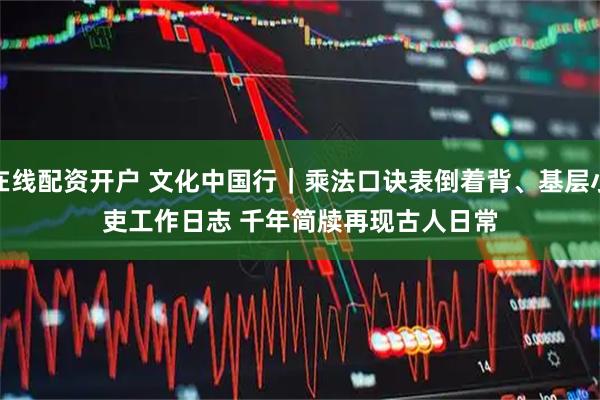 在线配资开户 文化中国行｜乘法口诀表倒着背、基层小吏工作日志 千年简牍再现古人日常