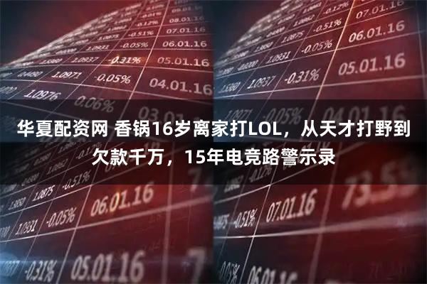 华夏配资网 香锅16岁离家打LOL，从天才打野到欠款千万，15年电竞路警示录
