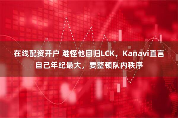 在线配资开户 难怪他回归LCK，Kanavi直言自己年纪最大，要整顿队内秩序