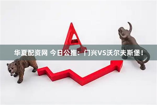 华夏配资网 今日公推：门兴VS沃尔夫斯堡！
