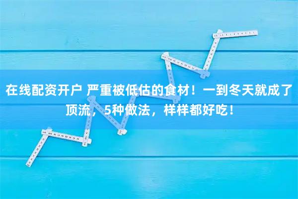 在线配资开户 严重被低估的食材！一到冬天就成了顶流，5种做法，样样都好吃！