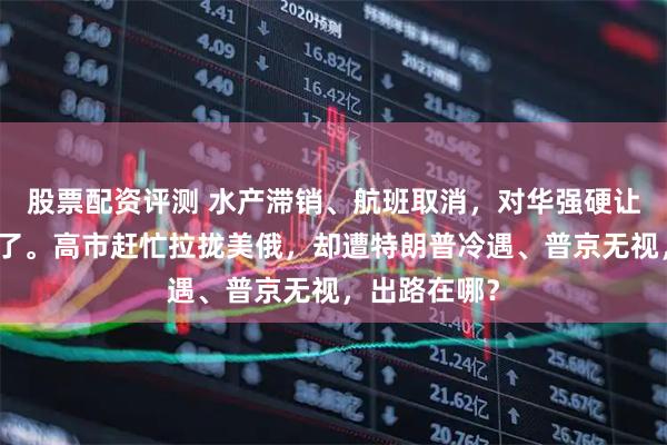 股票配资评测 水产滞销、航班取消，对华强硬让日本经济疼了。高市赶忙拉拢美俄，却遭特朗普冷遇、普京无视，出路在哪？