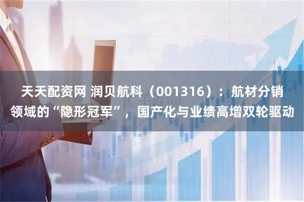 天天配资网 润贝航科（001316）：航材分销领域的“隐形冠军”，国产化与业绩高增双轮驱动
