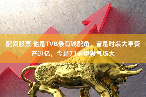 配资股票 他是TVB最有钱配角,曾是时装大亨资产过亿,今是71岁型男气场大