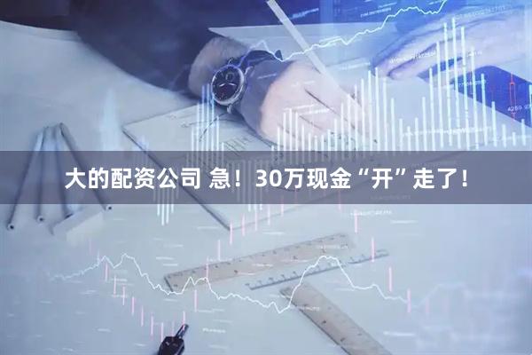 大的配资公司 急！30万现金“开”走了！