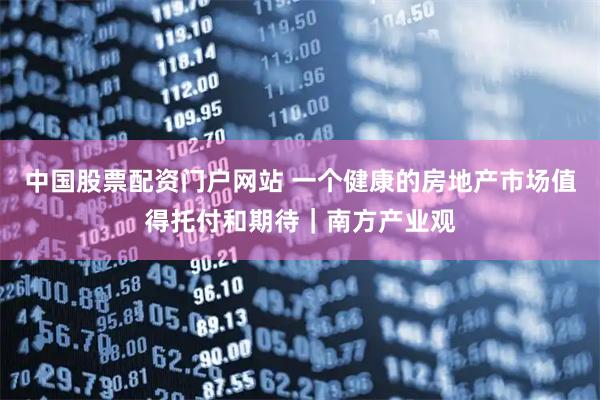 中国股票配资门户网站 一个健康的房地产市场值得托付和期待|南方产业观