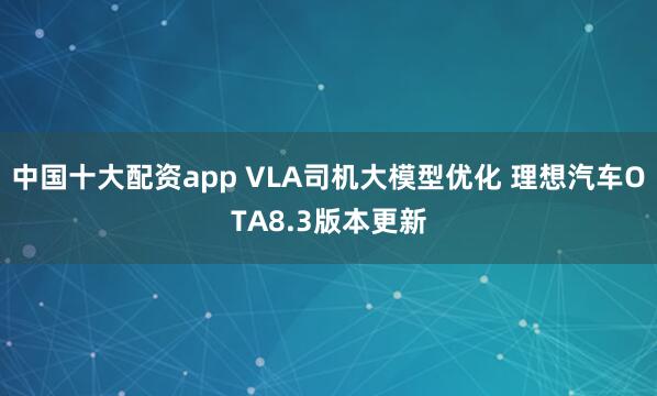 中国十大配资app VLA司机大模型优化 理想汽车OTA8.3版本更新