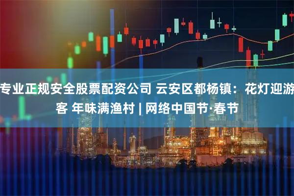 专业正规安全股票配资公司 云安区都杨镇：花灯迎游客 年味满渔村 | 网络中国节·春节