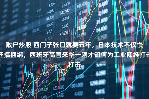 散户炒股 西门子张口就要五年，日本技术不仅慢还搞捆绑，西班牙高官来华一趟才知何为工业降维打击