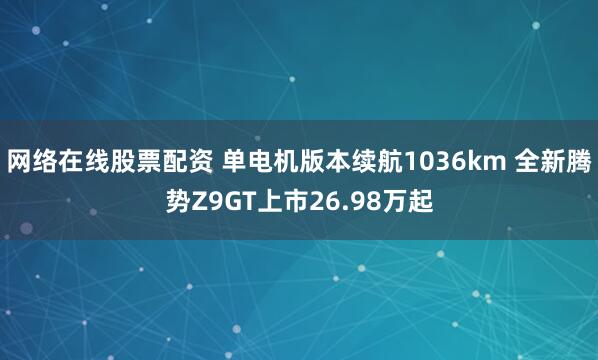 网络在线股票配资 单电机版本续航1036km 全新腾势Z9GT上市26.98万起