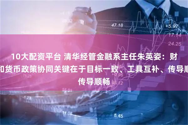 10大配资平台 清华经管金融系主任朱英姿：财政和货币政策协同关键在于目标一致、工具互补、传导顺畅