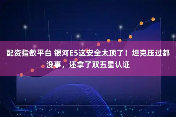 配资指数平台 银河E5这安全太顶了！坦克压过都没事，还拿了双五星认证
