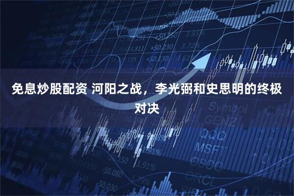 免息炒股配资 河阳之战，李光弼和史思明的终极对决