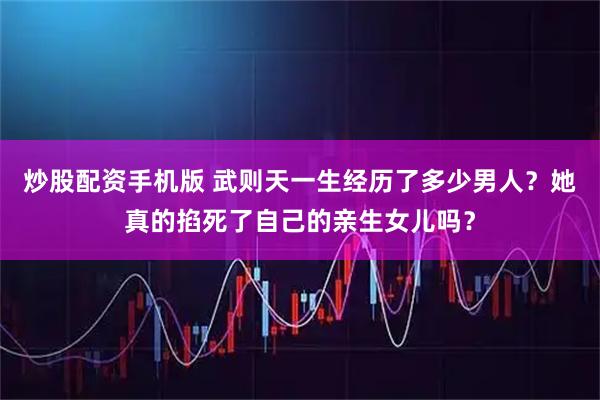 炒股配资手机版 武则天一生经历了多少男人？她真的掐死了自己的亲生女儿吗？