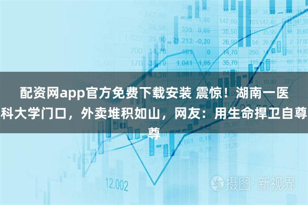 配资网app官方免费下载安装 震惊!湖南一医科大学门口,外卖堆积如山,网友:用生命捍卫自尊