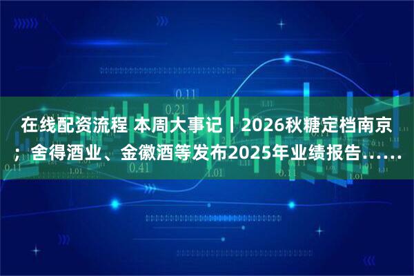 在线配资流程 本周大事记丨2026秋糖定档南京；舍得酒业、金徽酒等发布2025年业绩报告……