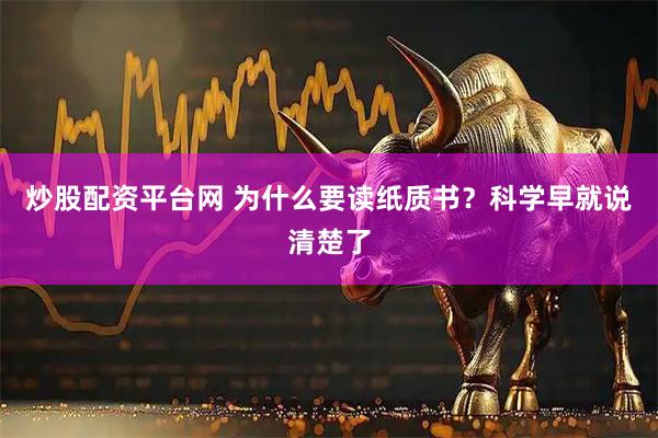 炒股配资平台网 为什么要读纸质书？科学早就说清楚了
