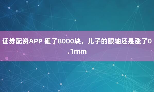 证券配资APP 砸了8000块，儿子的眼轴还是涨了0.1mm