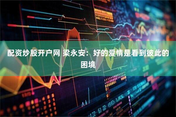 配资炒股开户网 梁永安：好的爱情是看到彼此的困境