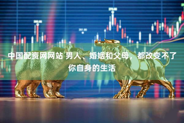 中国配资网网站 男人、婚姻和父母，都改变不了你自身的生活