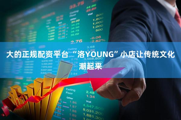大的正规配资平台 “洛YOUNG”小店让传统文化潮起来